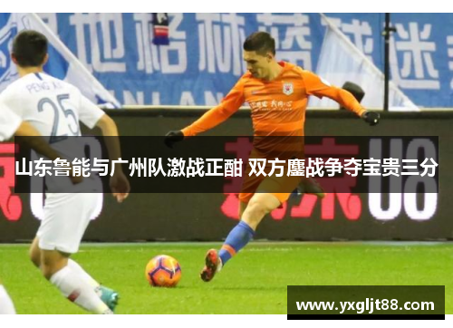 山东鲁能与广州队激战正酣 双方鏖战争夺宝贵三分