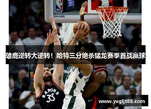 雄鹿逆转大逆转！哈特三分绝杀猛龙赛季首战赢球