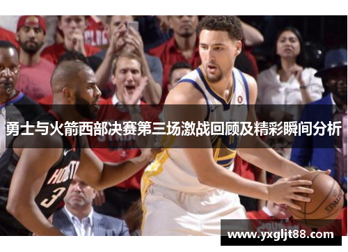 勇士与火箭西部决赛第三场激战回顾及精彩瞬间分析
