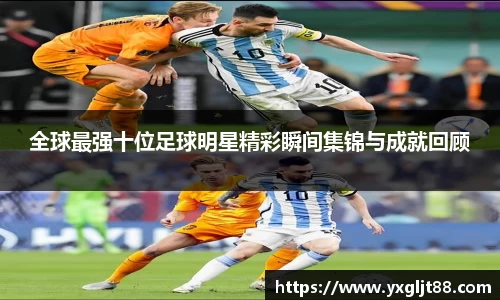 全球最强十位足球明星精彩瞬间集锦与成就回顾